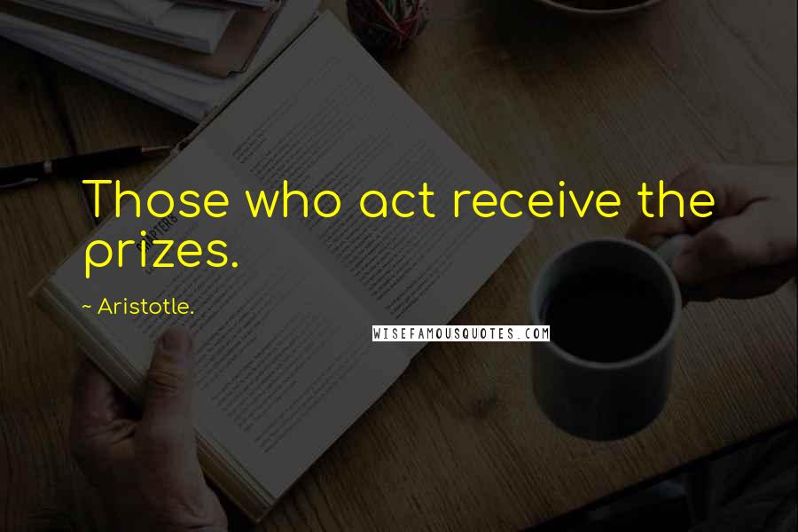 Aristotle. Quotes: Those who act receive the prizes.