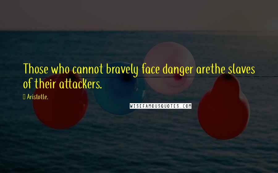 Aristotle. Quotes: Those who cannot bravely face danger arethe slaves of their attackers.