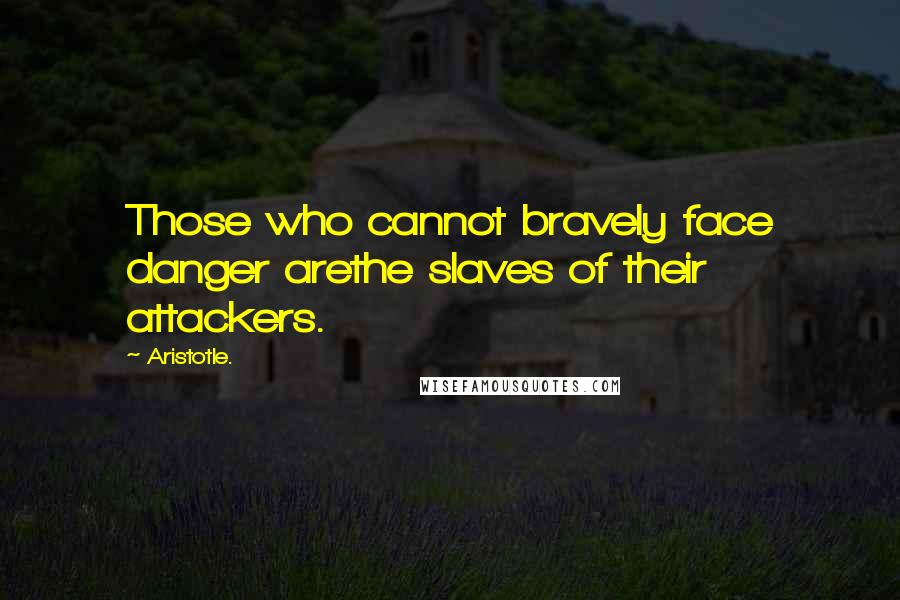 Aristotle. Quotes: Those who cannot bravely face danger arethe slaves of their attackers.