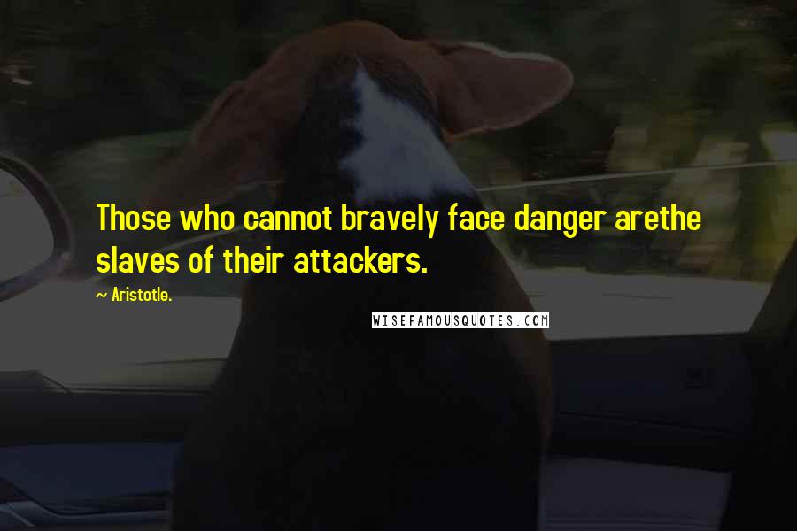 Aristotle. Quotes: Those who cannot bravely face danger arethe slaves of their attackers.