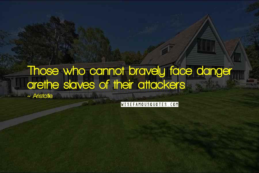 Aristotle. Quotes: Those who cannot bravely face danger arethe slaves of their attackers.