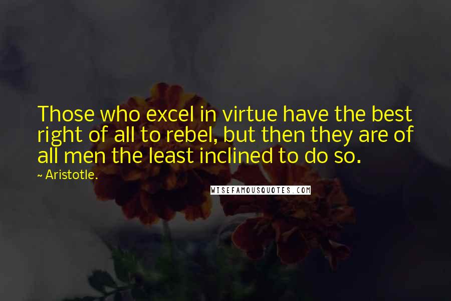 Aristotle. Quotes: Those who excel in virtue have the best right of all to rebel, but then they are of all men the least inclined to do so.