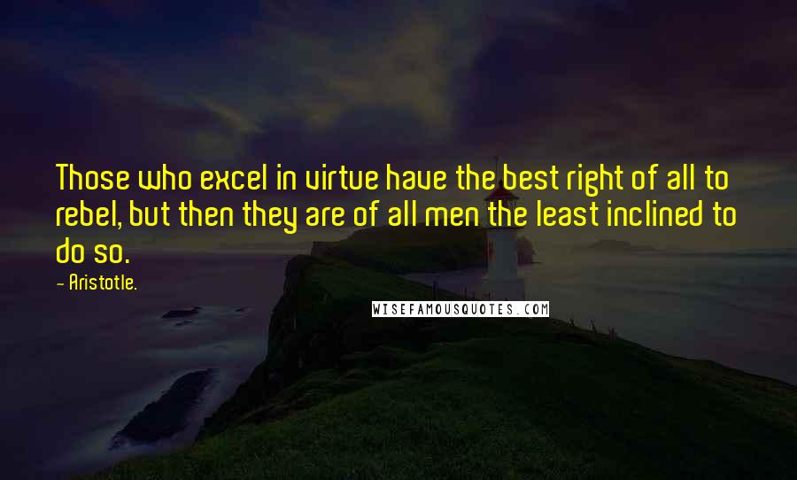 Aristotle. Quotes: Those who excel in virtue have the best right of all to rebel, but then they are of all men the least inclined to do so.