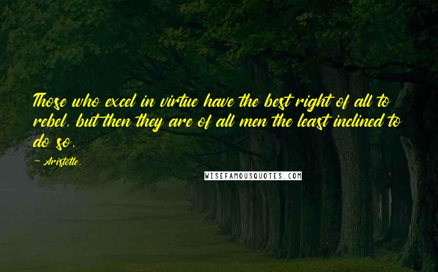 Aristotle. Quotes: Those who excel in virtue have the best right of all to rebel, but then they are of all men the least inclined to do so.