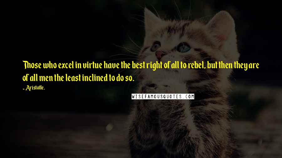 Aristotle. Quotes: Those who excel in virtue have the best right of all to rebel, but then they are of all men the least inclined to do so.