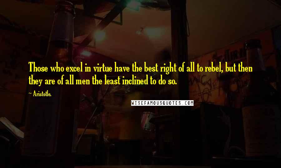 Aristotle. Quotes: Those who excel in virtue have the best right of all to rebel, but then they are of all men the least inclined to do so.