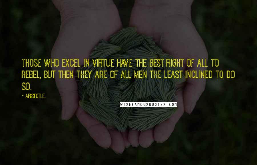 Aristotle. Quotes: Those who excel in virtue have the best right of all to rebel, but then they are of all men the least inclined to do so.