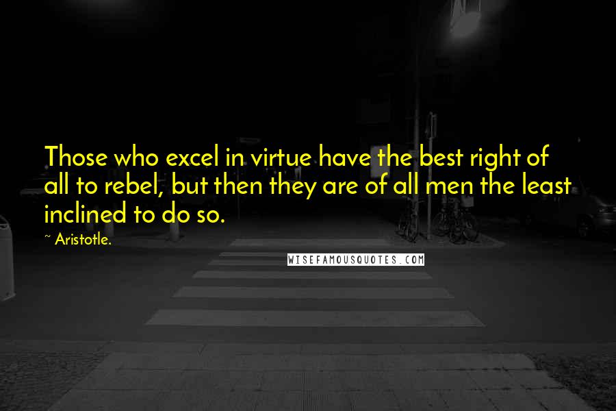 Aristotle. Quotes: Those who excel in virtue have the best right of all to rebel, but then they are of all men the least inclined to do so.