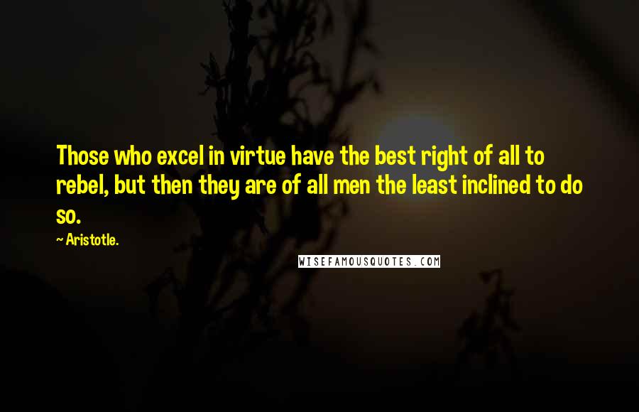 Aristotle. Quotes: Those who excel in virtue have the best right of all to rebel, but then they are of all men the least inclined to do so.