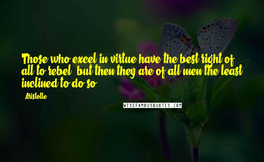 Aristotle. Quotes: Those who excel in virtue have the best right of all to rebel, but then they are of all men the least inclined to do so.