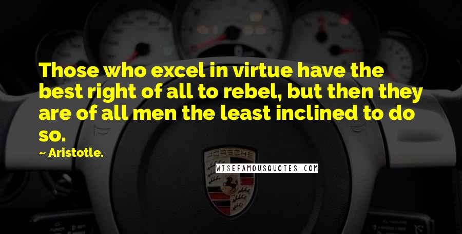 Aristotle. Quotes: Those who excel in virtue have the best right of all to rebel, but then they are of all men the least inclined to do so.