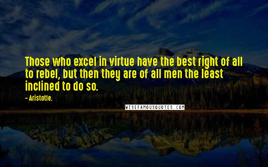 Aristotle. Quotes: Those who excel in virtue have the best right of all to rebel, but then they are of all men the least inclined to do so.