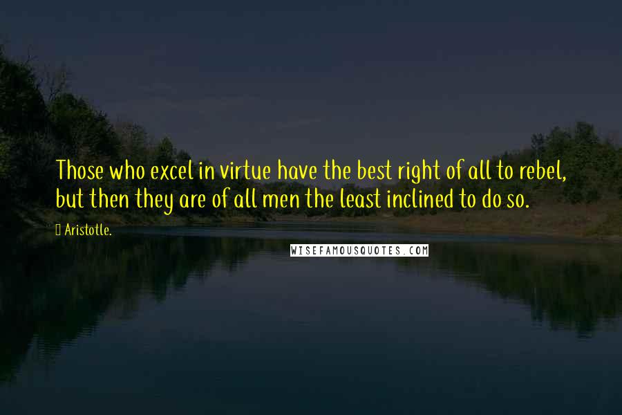 Aristotle. Quotes: Those who excel in virtue have the best right of all to rebel, but then they are of all men the least inclined to do so.