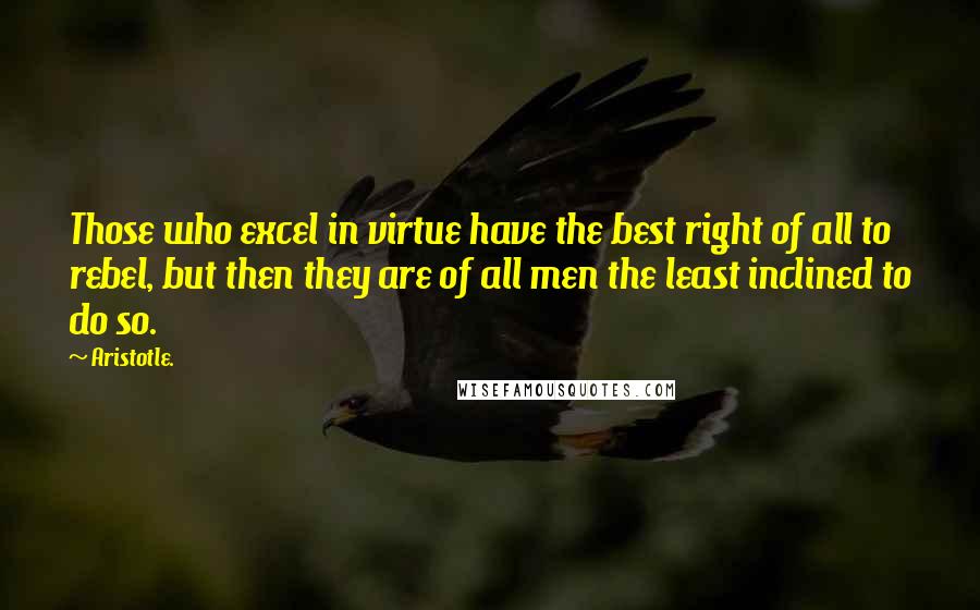 Aristotle. Quotes: Those who excel in virtue have the best right of all to rebel, but then they are of all men the least inclined to do so.