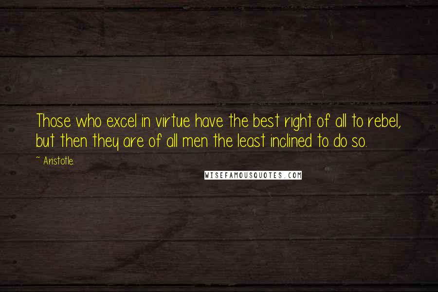 Aristotle. Quotes: Those who excel in virtue have the best right of all to rebel, but then they are of all men the least inclined to do so.