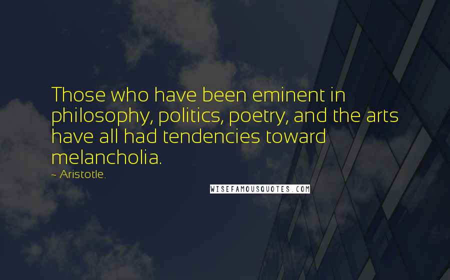 Aristotle. Quotes: Those who have been eminent in philosophy, politics, poetry, and the arts have all had tendencies toward melancholia.