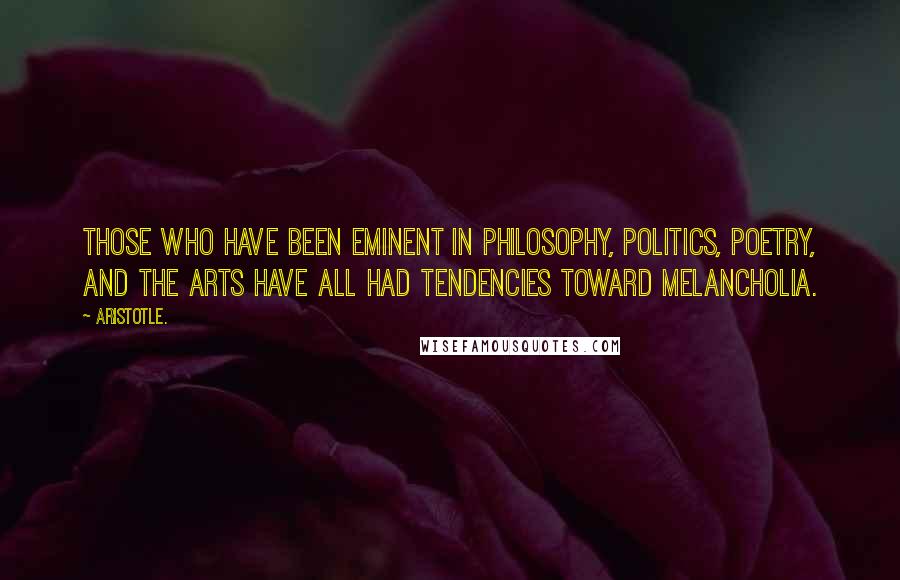 Aristotle. Quotes: Those who have been eminent in philosophy, politics, poetry, and the arts have all had tendencies toward melancholia.