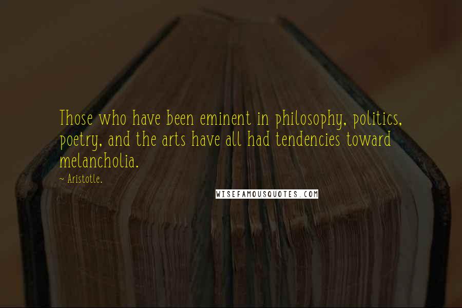 Aristotle. Quotes: Those who have been eminent in philosophy, politics, poetry, and the arts have all had tendencies toward melancholia.