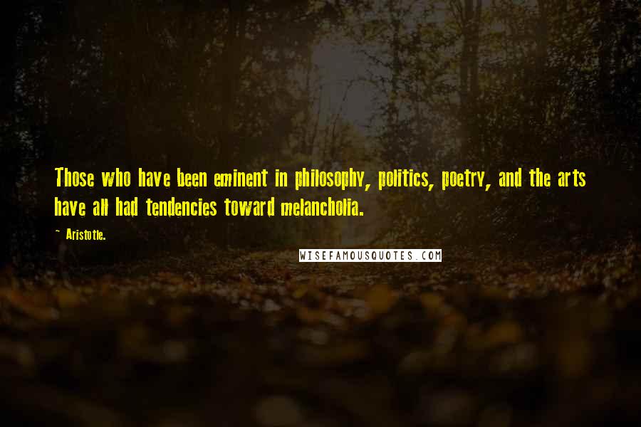 Aristotle. Quotes: Those who have been eminent in philosophy, politics, poetry, and the arts have all had tendencies toward melancholia.