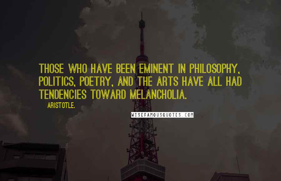 Aristotle. Quotes: Those who have been eminent in philosophy, politics, poetry, and the arts have all had tendencies toward melancholia.