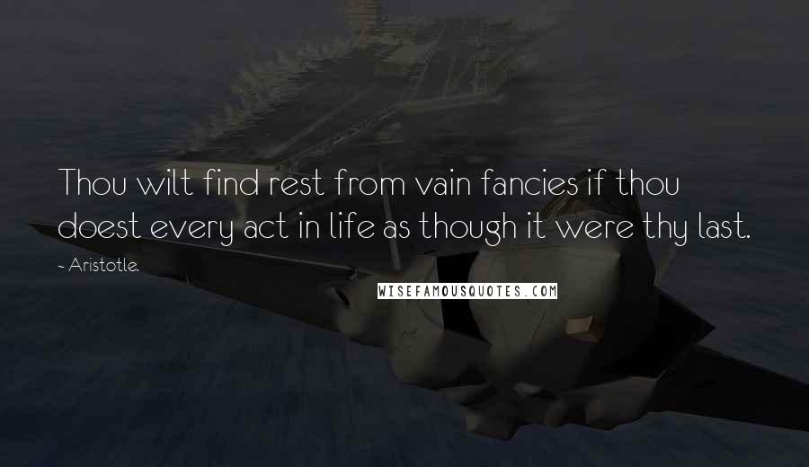 Aristotle. Quotes: Thou wilt find rest from vain fancies if thou doest every act in life as though it were thy last.