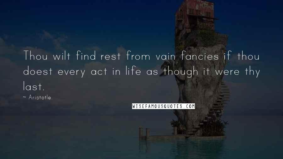 Aristotle. Quotes: Thou wilt find rest from vain fancies if thou doest every act in life as though it were thy last.