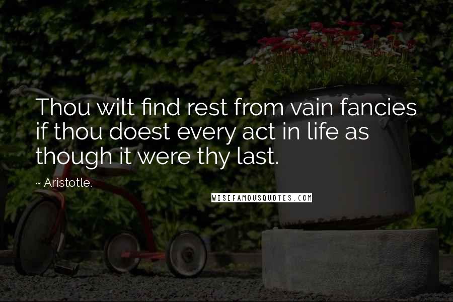 Aristotle. Quotes: Thou wilt find rest from vain fancies if thou doest every act in life as though it were thy last.