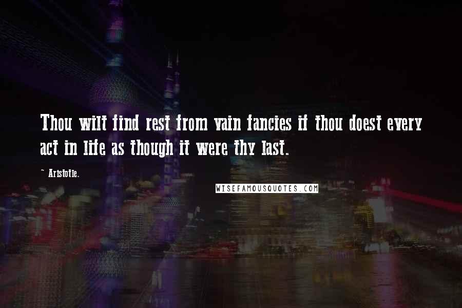 Aristotle. Quotes: Thou wilt find rest from vain fancies if thou doest every act in life as though it were thy last.