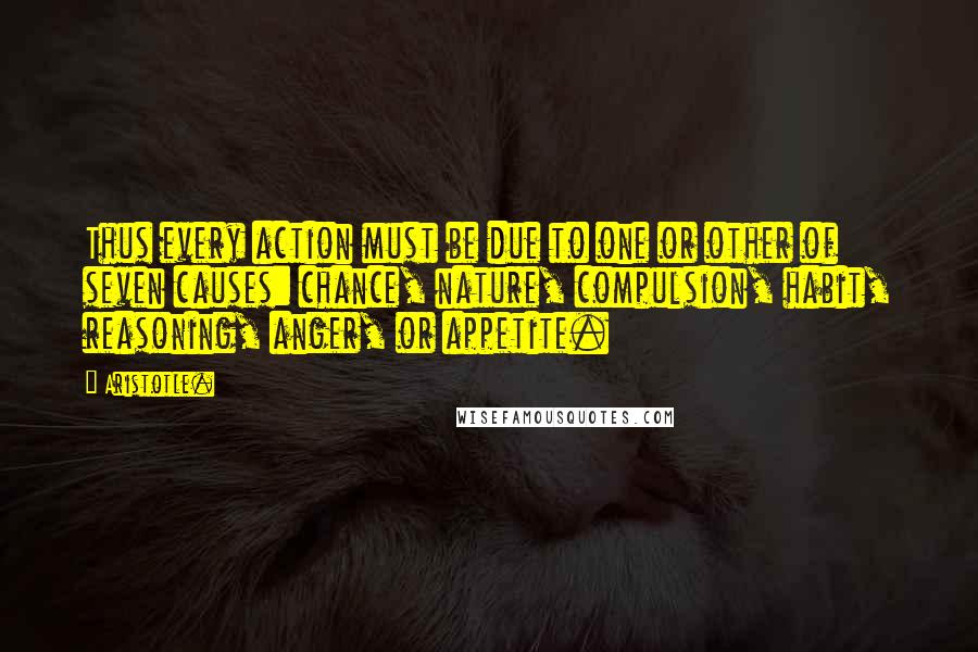 Aristotle. Quotes: Thus every action must be due to one or other of seven causes: chance, nature, compulsion, habit, reasoning, anger, or appetite.