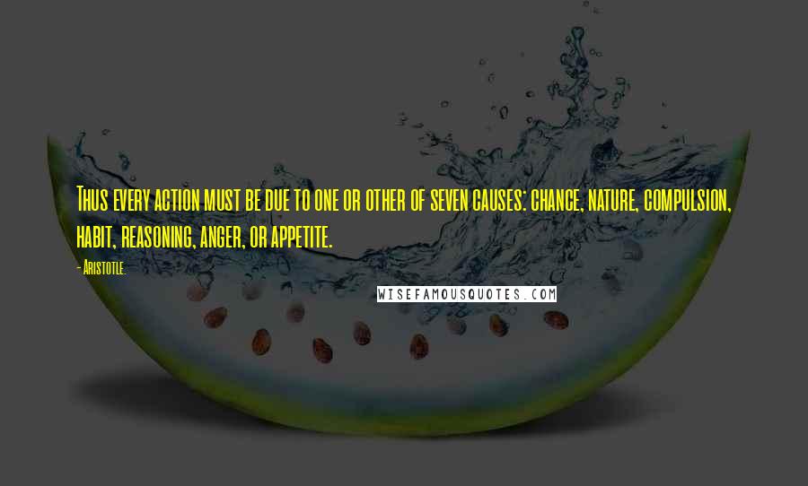 Aristotle. Quotes: Thus every action must be due to one or other of seven causes: chance, nature, compulsion, habit, reasoning, anger, or appetite.