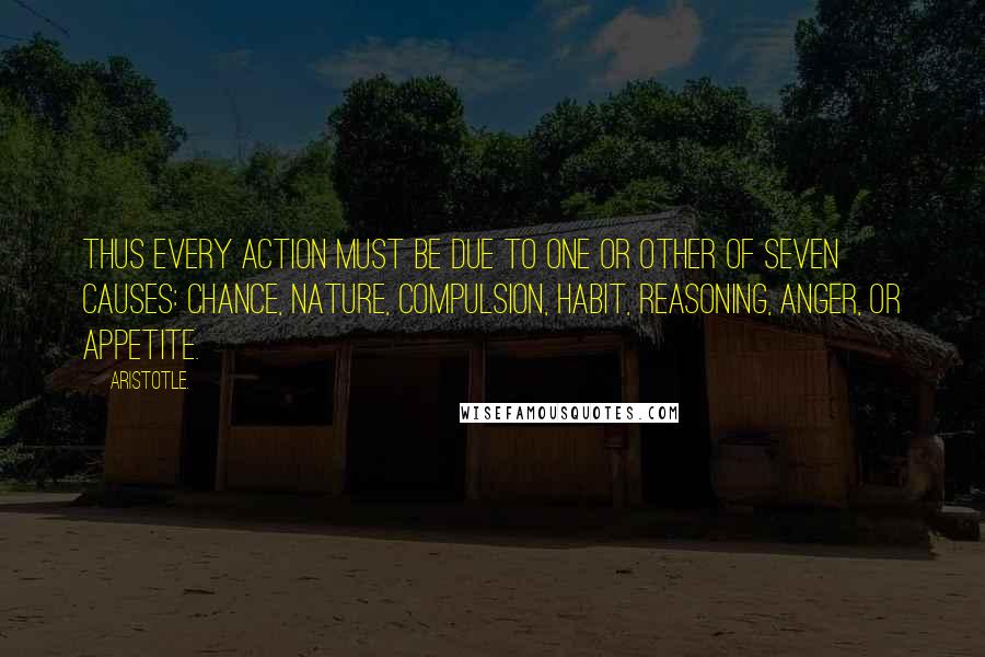 Aristotle. Quotes: Thus every action must be due to one or other of seven causes: chance, nature, compulsion, habit, reasoning, anger, or appetite.