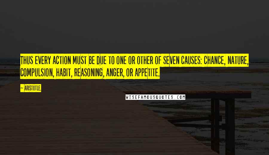 Aristotle. Quotes: Thus every action must be due to one or other of seven causes: chance, nature, compulsion, habit, reasoning, anger, or appetite.