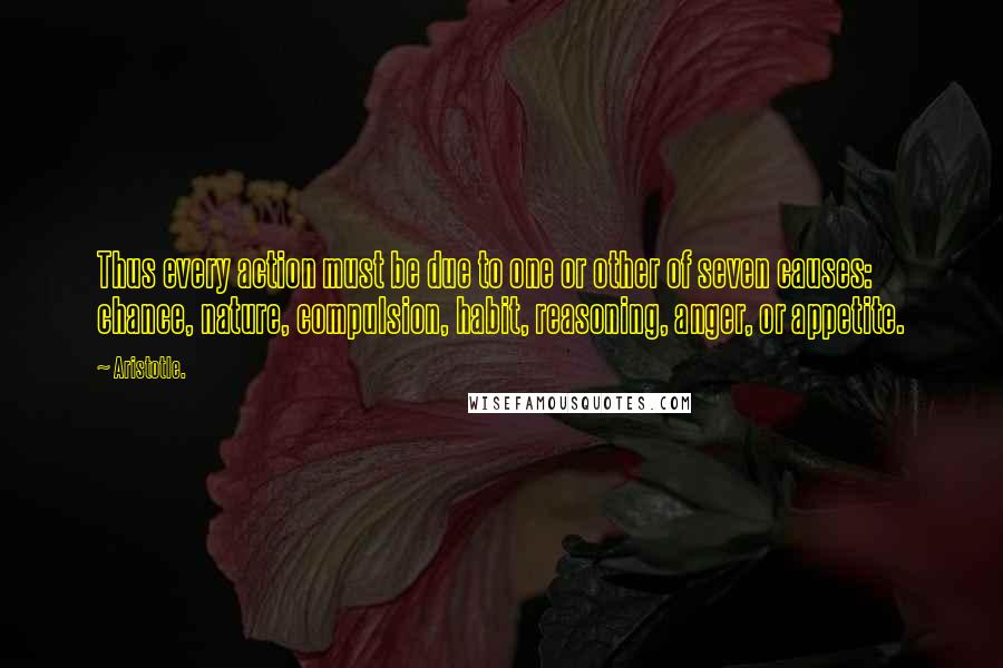 Aristotle. Quotes: Thus every action must be due to one or other of seven causes: chance, nature, compulsion, habit, reasoning, anger, or appetite.