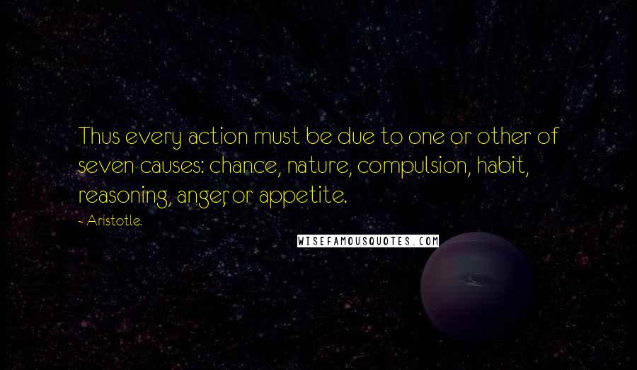 Aristotle. Quotes: Thus every action must be due to one or other of seven causes: chance, nature, compulsion, habit, reasoning, anger, or appetite.