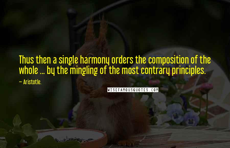 Aristotle. Quotes: Thus then a single harmony orders the composition of the whole ... by the mingling of the most contrary principles.