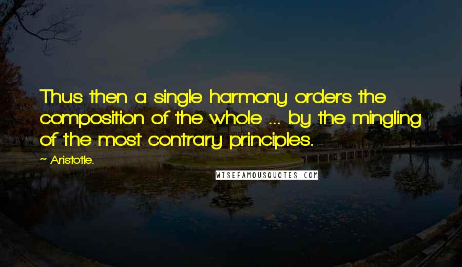 Aristotle. Quotes: Thus then a single harmony orders the composition of the whole ... by the mingling of the most contrary principles.