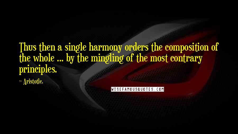 Aristotle. Quotes: Thus then a single harmony orders the composition of the whole ... by the mingling of the most contrary principles.