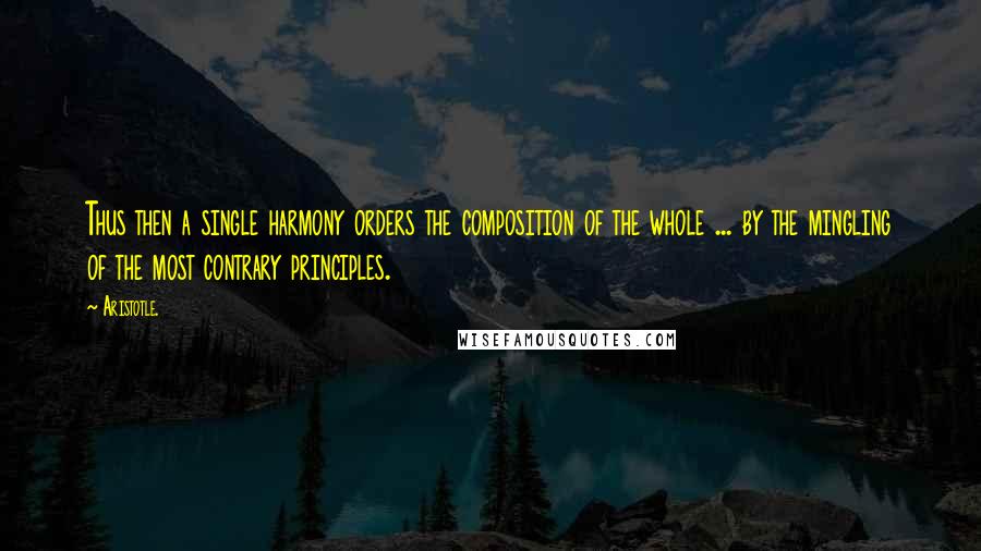 Aristotle. Quotes: Thus then a single harmony orders the composition of the whole ... by the mingling of the most contrary principles.