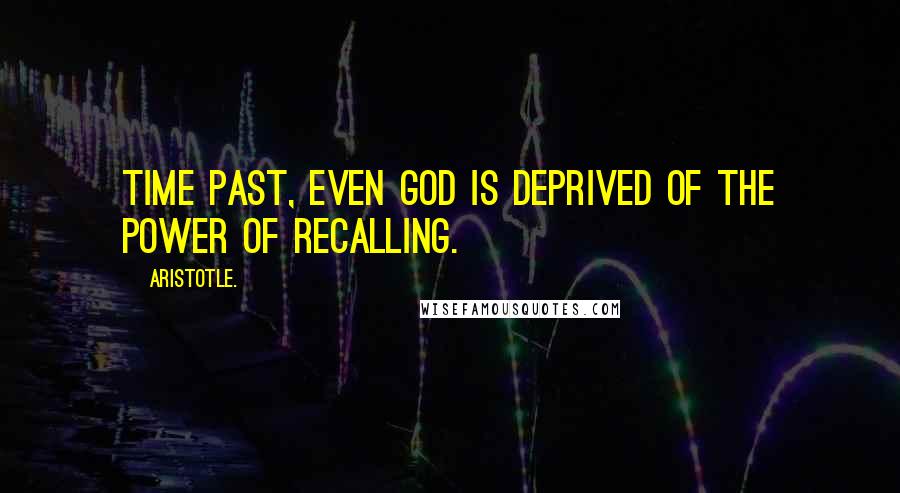 Aristotle. Quotes: Time past, even God is deprived of the power of recalling.