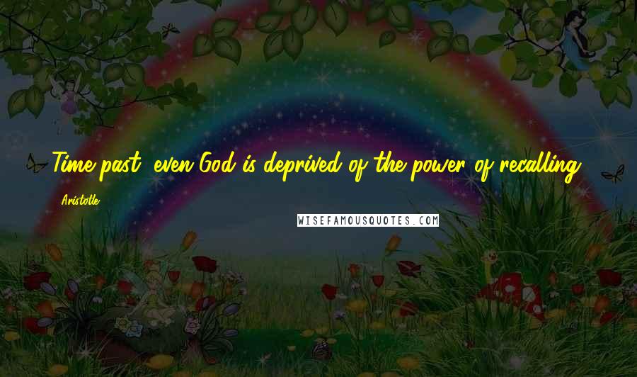 Aristotle. Quotes: Time past, even God is deprived of the power of recalling.