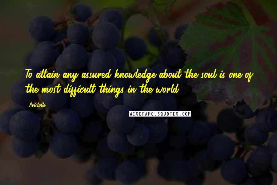 Aristotle. Quotes: To attain any assured knowledge about the soul is one of the most difficult things in the world.