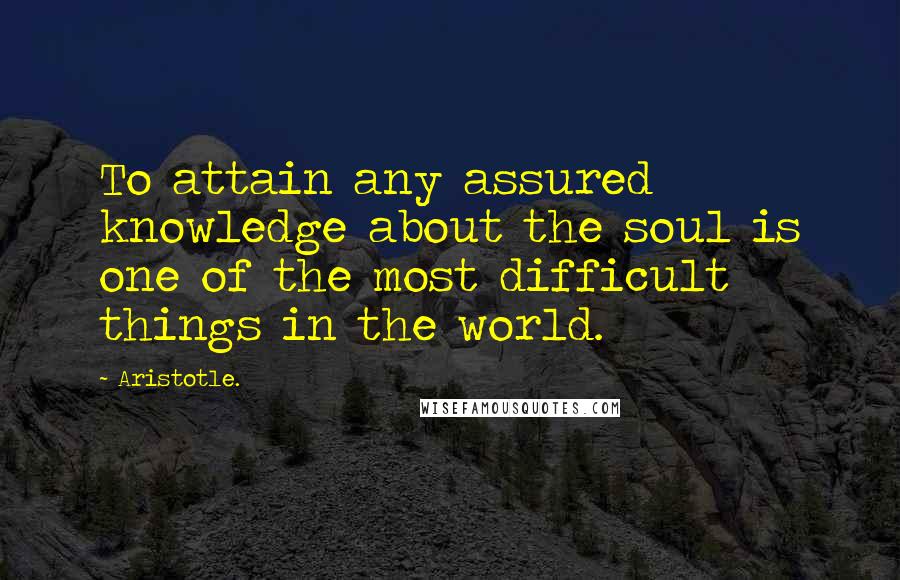 Aristotle. Quotes: To attain any assured knowledge about the soul is one of the most difficult things in the world.