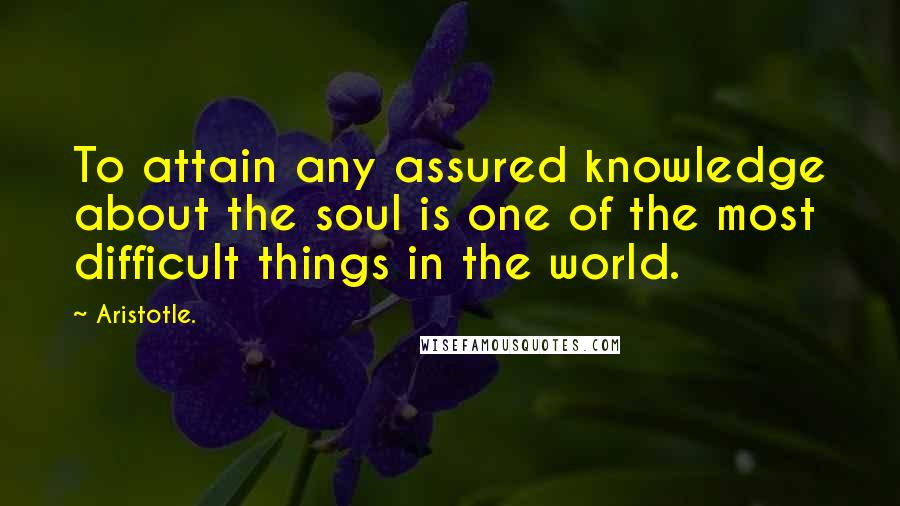 Aristotle. Quotes: To attain any assured knowledge about the soul is one of the most difficult things in the world.