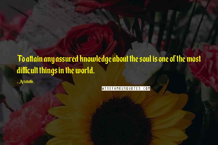Aristotle. Quotes: To attain any assured knowledge about the soul is one of the most difficult things in the world.