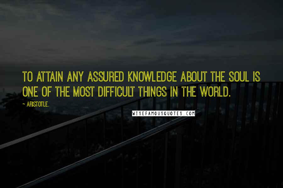 Aristotle. Quotes: To attain any assured knowledge about the soul is one of the most difficult things in the world.