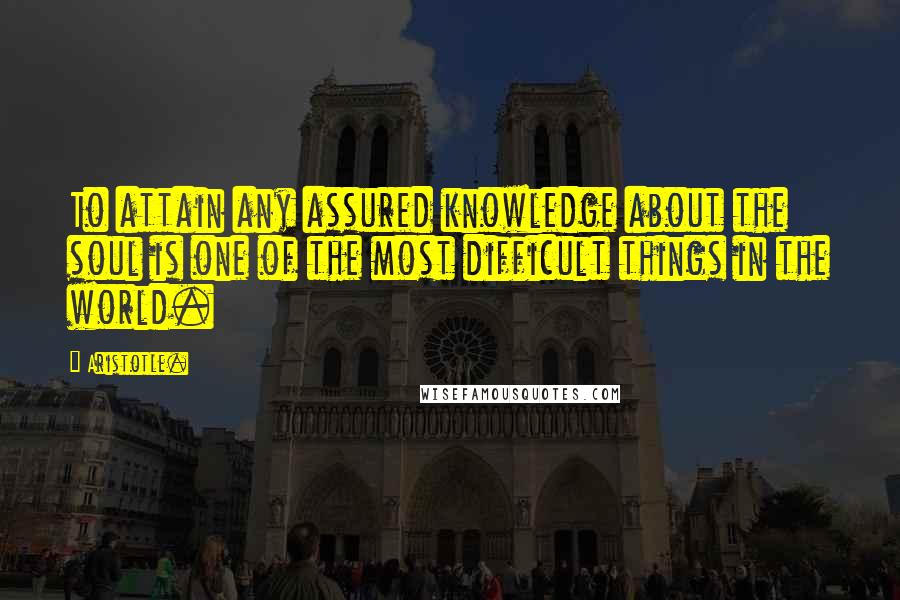 Aristotle. Quotes: To attain any assured knowledge about the soul is one of the most difficult things in the world.