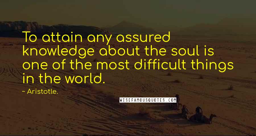 Aristotle. Quotes: To attain any assured knowledge about the soul is one of the most difficult things in the world.