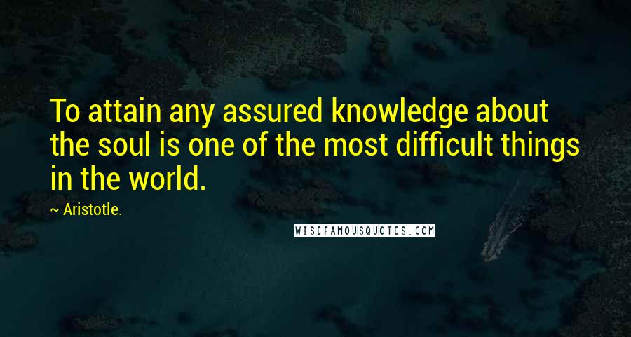 Aristotle. Quotes: To attain any assured knowledge about the soul is one of the most difficult things in the world.