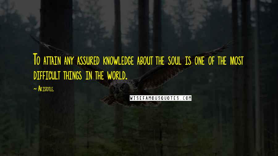 Aristotle. Quotes: To attain any assured knowledge about the soul is one of the most difficult things in the world.
