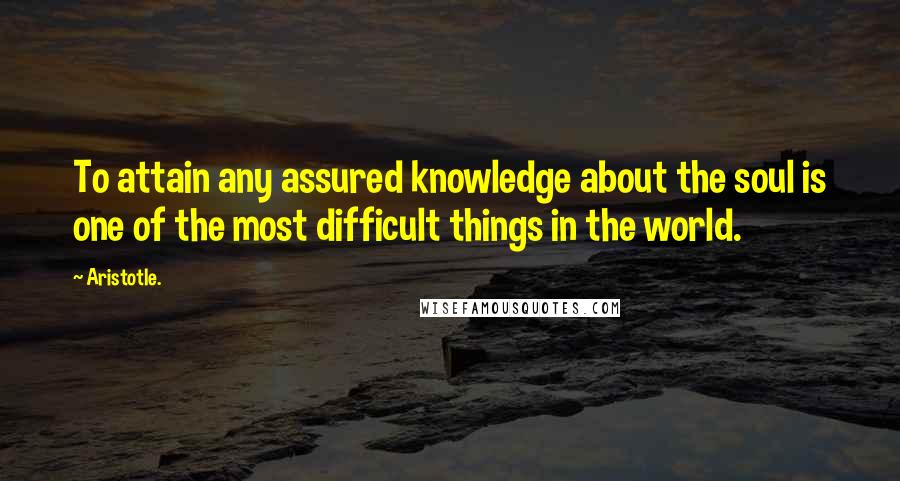 Aristotle. Quotes: To attain any assured knowledge about the soul is one of the most difficult things in the world.